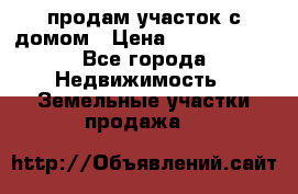 продам участок с домом › Цена ­ 1 200 000 - Все города Недвижимость » Земельные участки продажа   